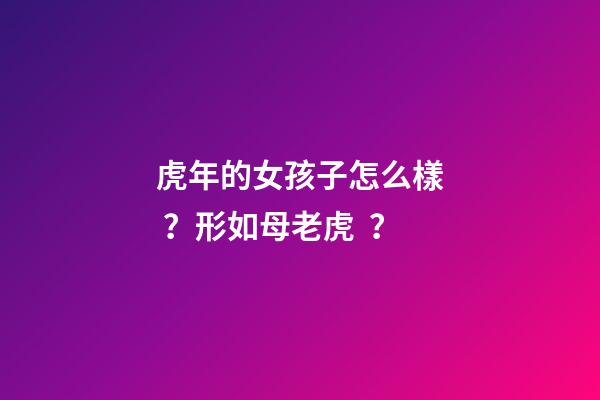 虎年的女孩子怎么樣？形如母老虎？